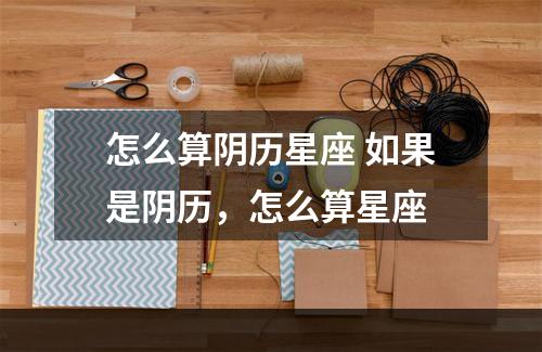 怎么算阴历星座 如果是阴历，怎么算星座