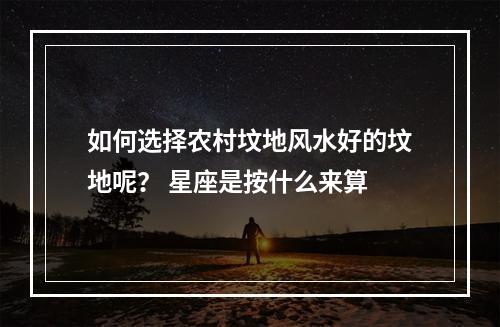 如何选择农村坟地风水好的坟地呢？ 星座是按什么来算