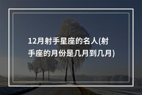 12月射手星座的名人(射手座的月份是几月到几月)