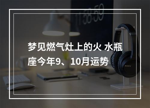 梦见燃气灶上的火 水瓶座今年9、10月运势
