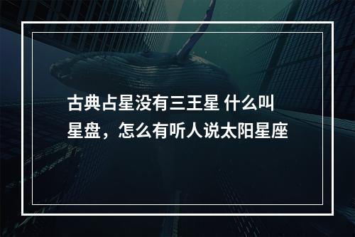 古典占星没有三王星 什么叫星盘，怎么有听人说太阳星座