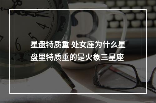 星盘特质重 处女座为什么星盘里特质重的是火象三星座