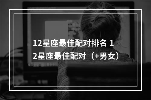 12星座最佳配对排名 12星座最佳配对（+男女）