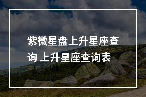 紫微星盘上升星座查询 上升星座查询表