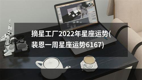 摘星工厂2022年星座运势(裴恩一周星座运势6167)