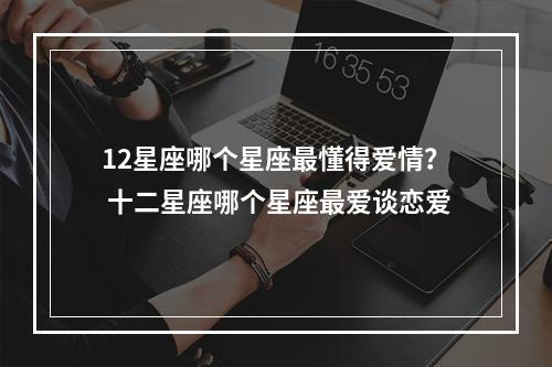 12星座哪个星座最懂得爱情？ 十二星座哪个星座最爱谈恋爱