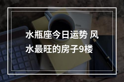 水瓶座今日运势 风水最旺的房子9楼