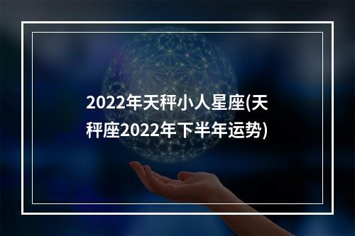 2022年天秤小人星座(天秤座2022年下半年运势)