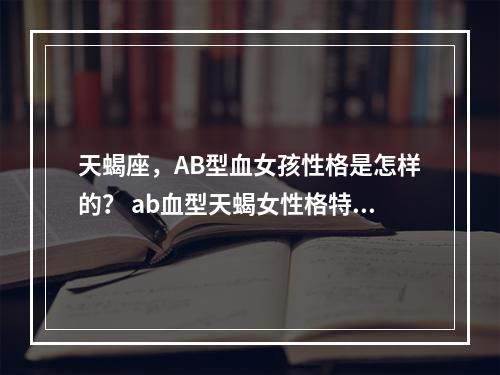 天蝎座，AB型血女孩性格是怎样的？ ab血型天蝎女性格特点