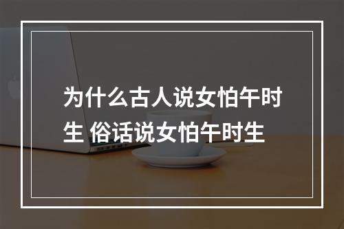 为什么古人说女怕午时生 俗话说女怕午时生