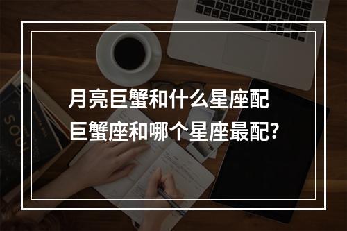 月亮巨蟹和什么星座配 巨蟹座和哪个星座最配?