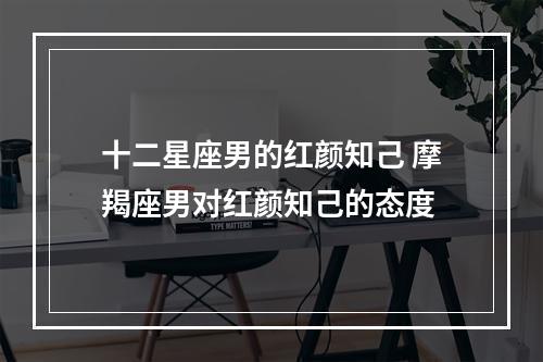 十二星座男的红颜知己 摩羯座男对红颜知己的态度