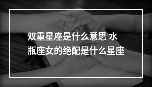 双重星座是什么意思 水瓶座女的绝配是什么星座