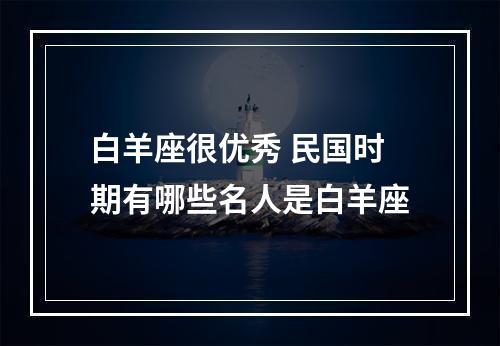 白羊座很优秀 民国时期有哪些名人是白羊座