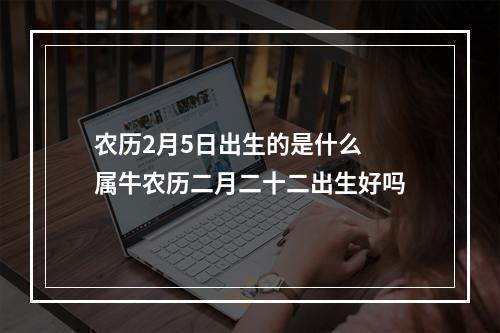 农历2月5日出生的是什么 属牛农历二月二十二出生好吗