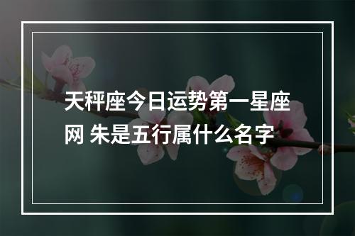 天秤座今日运势第一星座网 朱是五行属什么名字