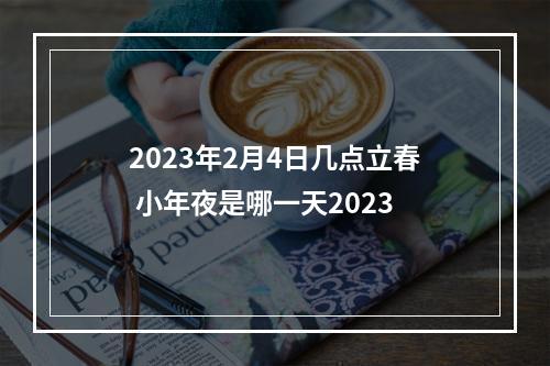 2023年2月4日几点立春 小年夜是哪一天2023