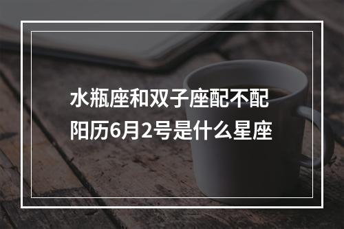 水瓶座和双子座配不配 阳历6月2号是什么星座