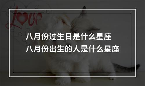 八月份过生日是什么星座 八月份出生的人是什么星座