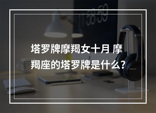 塔罗牌摩羯女十月 摩羯座的塔罗牌是什么？