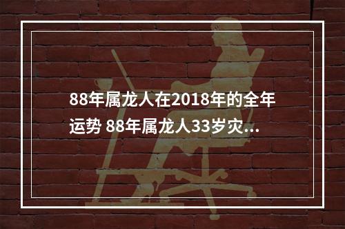 88年属龙人在2018年的全年运势 88年属龙人33岁灾难怎么避带什么护身符