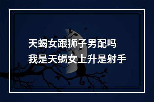 天蝎女跟狮子男配吗 我是天蝎女上升是射手