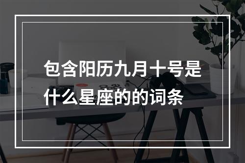 包含阳历九月十号是什么星座的的词条