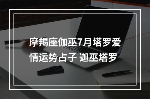 摩羯座伽巫7月塔罗爱情运势占子 迦巫塔罗