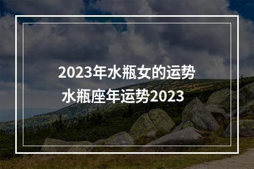 2023年水瓶女的运势 水瓶座年运势2023
