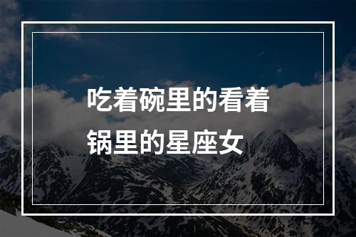 吃着碗里的看着锅里的星座女