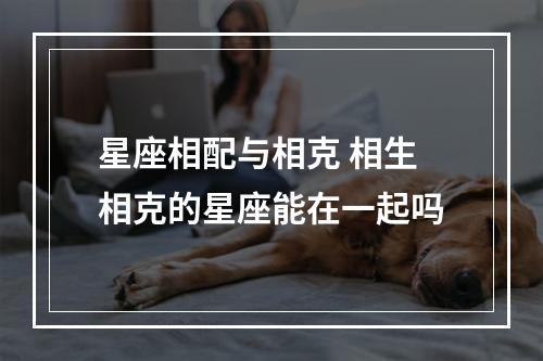 星座相配与相克 相生相克的星座能在一起吗