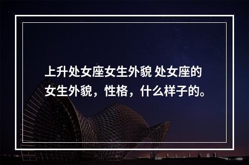 上升处女座女生外貌 处女座的女生外貌，性格，什么样子的。