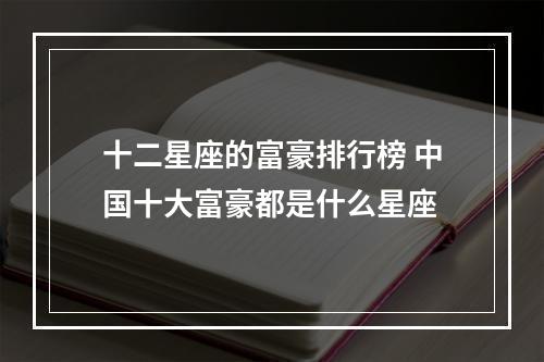 十二星座的富豪排行榜 中国十大富豪都是什么星座