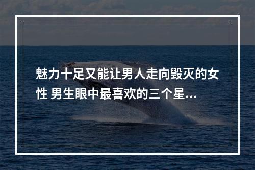 魅力十足又能让男人走向毁灭的女性 男生眼中最喜欢的三个星座女
