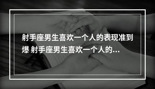 射手座男生喜欢一个人的表现准到爆 射手座男生喜欢一个人的表现是怎样的