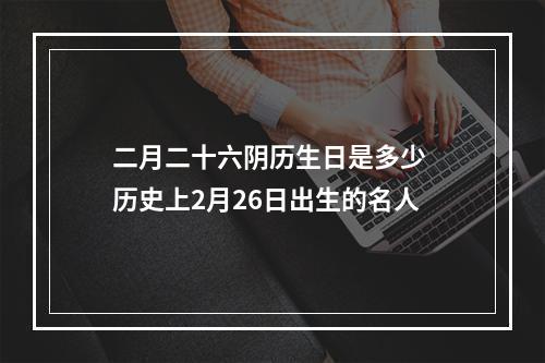 二月二十六阴历生日是多少 历史上2月26日出生的名人