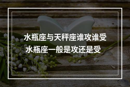 水瓶座与天秤座谁攻谁受 水瓶座一般是攻还是受