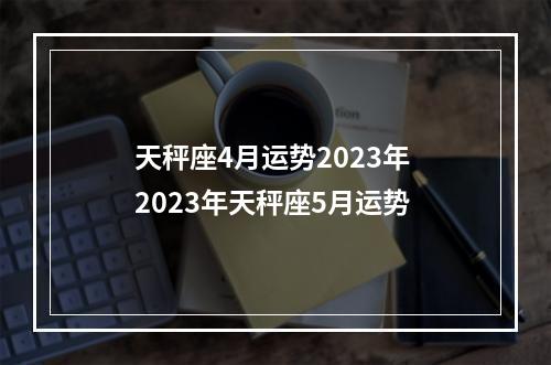 天秤座4月运势2023年 2023年天秤座5月运势