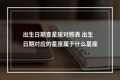 出生日期查星座对照表 出生日期对应的星座属于什么星座