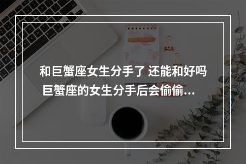 和巨蟹座女生分手了 还能和好吗 巨蟹座的女生分手后会偷偷看前男友吗