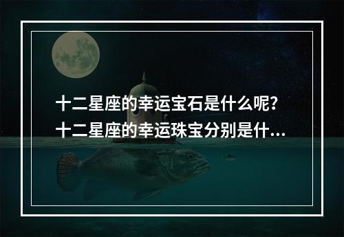 十二星座的幸运宝石是什么呢？ 十二星座的幸运珠宝分别是什么