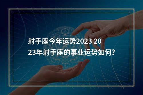 射手座今年运势2023 2023年射手座的事业运势如何？