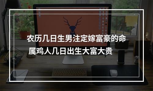 农历几日生男注定嫁富豪的命 属鸡人几日出生大富大贵