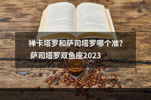 禅卡塔罗和萨司塔罗哪个准？ 萨司塔罗双鱼座2023