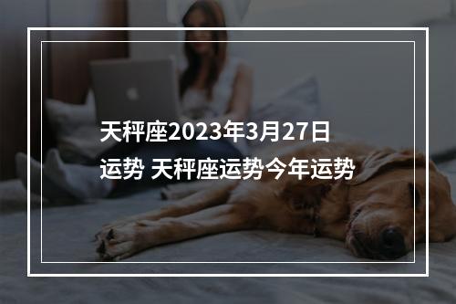 天秤座2023年3月27日运势 天秤座运势今年运势