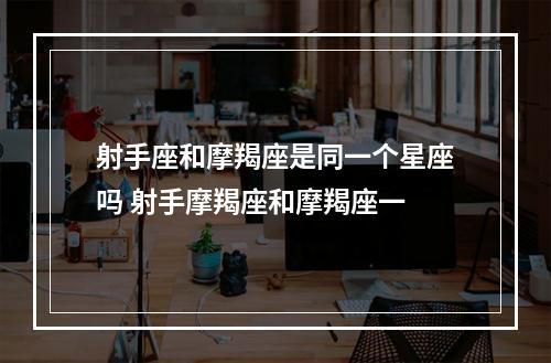 射手座和摩羯座是同一个星座吗 射手摩羯座和摩羯座一