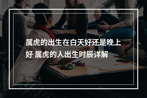 属虎的出生在白天好还是晚上好 属虎的人出生时辰详解