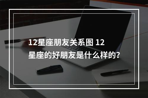 12星座朋友关系图 12星座的好朋友是什么样的？