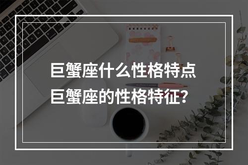 巨蟹座什么性格特点 巨蟹座的性格特征？