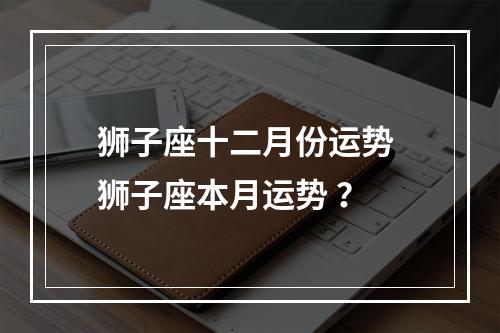 狮子座十二月份运势 狮子座本月运势 ？